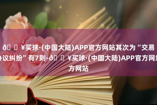 🔥买球·(中国大陆)APP官方网站其次为“交易协议纠纷”有7则-🔥买球·(中国大陆)APP官方网站