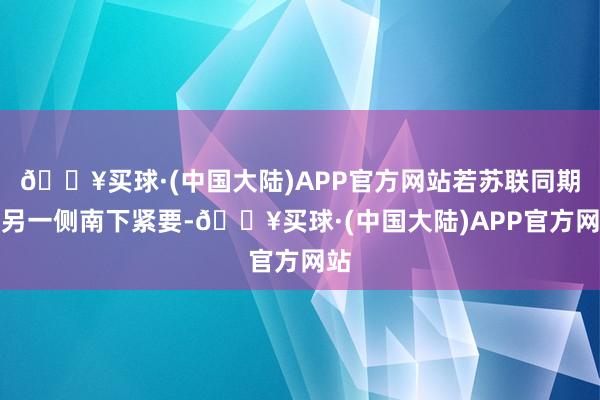 🔥买球·(中国大陆)APP官方网站若苏联同期在另一侧南下紧要-🔥买球·(中国大陆)APP官方网站