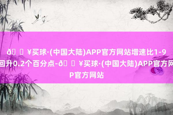 🔥买球·(中国大陆)APP官方网站增速比1-9月回升0.2个百分点-🔥买球·(中国大陆)APP官方网站